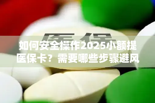 如何安全操作2025小额提医保卡？需要哪些步骤避风险？